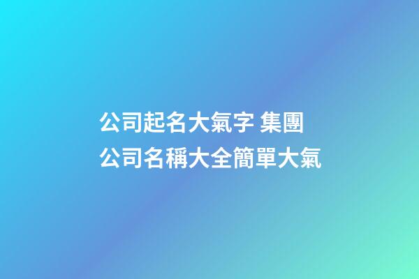 公司起名大氣字 集團公司名稱大全簡單大氣-第1張-公司起名-玄機派